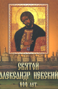 Невский Александр - Святой Александр Невский. 800 лет
