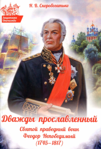Наталия Скоробогатько - Дважды прославленный. Святой праведный воин Феодор Непобедимый (1745-1817)