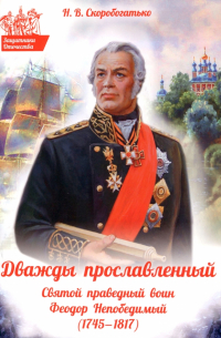 Наталия Скоробогатько - Дважды прославленный. Святой праведный воин Феодор Непобедимый (1745-1817)
