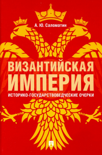 Алексей Саломатин - Византийская империя. Историко-государствоведческие очерки. Монография