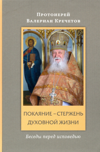 протоиерей Валериан Кречетов - Покаяние - стержень духовной жизни. Беседы перед исповедью