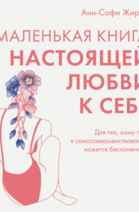 Анн-Софи Жирар - Маленькая книга настоящей любви к себе. Для тех, кому путь к самосовершенствованию кажется бесконечным