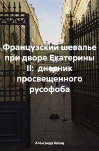 Александр Балод - Французский шевалье при дворе Екатерины II: дневник просвещенного русофоба
