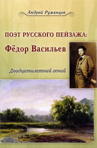 Андрей Румянцев - Поэт русского пейзажа. Федор Васильев. Двадцатилетний гений