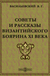 Василий Васильевский - Советы и рассказы византийского боярина XI века