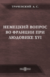 Александр Трачевский - Немецкий вопрос во Франции при Людовике XVI