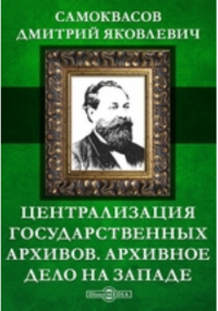 Д. Я. Самоквасов - Централизация государственных архивов. Архивное дело на Западе