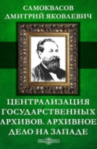 Д. Я. Самоквасов - Централизация государственных архивов. Архивное дело на Западе