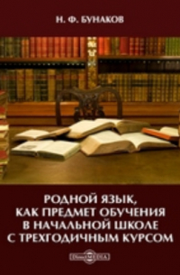 Бунаков Н. Ф. - Родной язык, как предмет обучения в начальной школе с трехгодичным курсом