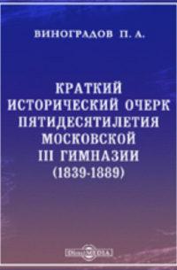 Петр Виноградов - Краткий исторический очерк пятидесятилетия Московской III гимназии. (1839-1889)