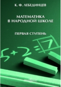 Лебединцев К. Ф. - Математика в народной школе (первая ступень)