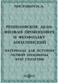 И. А. Чистович - Решиловское дело: Феофан Прокопович и Феофилакт Лопатинский. Материалы для истории первой половины XVIII столетия