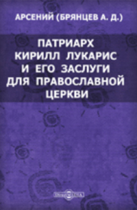 Арсений (Брянцев Александр Дмитриевич) - Патриарх Кирилл Лукарис и его заслуги для православной церкви