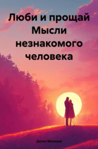 Денис Мальцев - Люби и прощай. Мысли незнакомого человека
