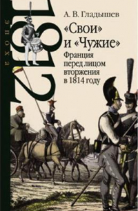 Андрей Гладышев - "Свои" и "Чужие". Франция перед лицом вторжения в 1814 году