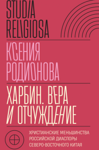 Ксения Родионова - Харбин. Вера и отчуждение. Христианские меньшинства российской диаспоры Северо-Восточного Китая