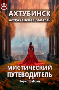 Борис Шабрин - Ахтубинск. Астраханская область. Мистический путеводитель