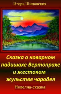 Игорь Шиповских - Сказка о коварном падишахе Вертопрахе и жестоком жульстве чародея