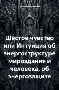 Любовь Александровна Филимонова - Шестое чувство или Интуиция об энергоструктуре мироздания и человека, об энергозащите