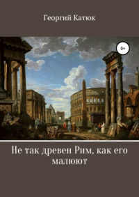 Георгий Катюк - Не так древен Рим, как его малюют