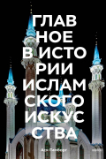 Главное в истории исламского искусства. Ключевые произведения, эпохи, династии, техники