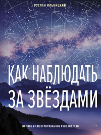 Руслан Ильницкий - Как наблюдать за звёздами. Полное иллюстрированное руководство