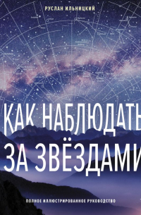 Руслан Ильницкий - Как наблюдать за звёздами. Полное иллюстрированное руководство