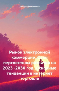 Денис Юрьевич Абрамовских - Рынок электронной коммерции. Озон перспективы развития на 2023 -2030 год. Основные тенденции в интернет торговле