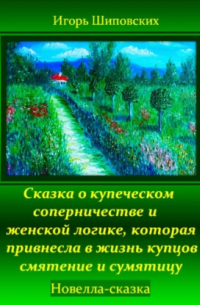 Игорь Шиповских - Сказка о купеческом соперничестве и женской логике, которая привнесла в жизнь купцов смятение и сумятицу