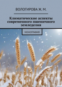 Жаннета Мамиевна Вологирова - Климатические аспекты современного пшеничного земледелия. Монография