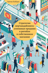 Антон Кобцев - Стратегии мерчандайзинга: успешные продажи в ритейле и собственном магазине