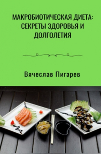 Вячеслав Пигарев - Макробиотическая диета: Секреты здоровья и долголетия