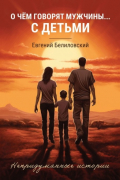 О чём говорят мужчины… с детьми. Непридуманные истории