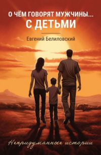 О чём говорят мужчины… с детьми. Непридуманные истории