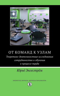 Энгестрём Юрьё - От команд к узлам. Теоретико-деятельностные исследования сотрудничества и обучения в процессе труда