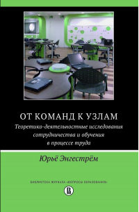 Энгестрём Юрьё - От команд к узлам. Теоретико-деятельностные исследования сотрудничества и обучения в процессе труда