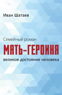 Иван Матвеевич Шатаев - Семейный роман. Мать-героиня. Великое достояние человека