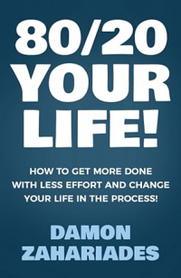 Дэймон Захариадес - 80/20 Your Life! How To Get More Done With Less Effort And Change Your Life In The Process!