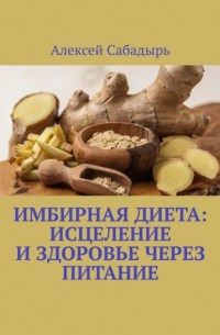 Алексей Сабадырь - Имбирная диета: исцеление и здоровье через питание