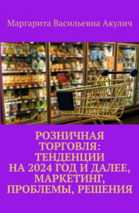 Маргарита Васильевна Акулич - Розничная торговля: тенденции на 2024 год и далее, маркетинг, проблемы, решения