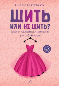 Анастасия Корфиати - Шить или не шить? Секреты портновского мастерства для начинающих