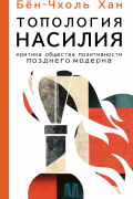 Бён-Чхоль Хан - Топология насилия. Критика общества позитивности позднего модерна