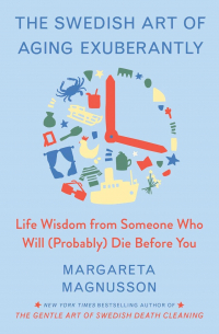 Margareta Magnusson - The Swedish Art of Aging Exuberantly: Life Wisdom from Someone Who Will (Probably) Die Before You