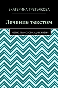 Екатерина Третьякова - Лечение текстом. Метод трансформации жизни