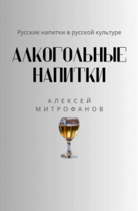 Алексей Митрофанов - Русские напитки в русской культуре. Алкогольные напитки
