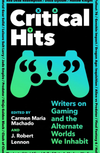  - Critical Hits: Writers on Gaming and the Alternate Worlds We Inhabit