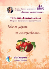 Татьяна Анатольевна - Боль уйдет, не оглядываясь… Сборник самоисполняющихся сказок