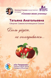 Татьяна Анатольевна - Боль уйдет, не оглядываясь… Сборник самоисполняющихся сказок