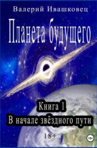 Валерий Ивашковец - Планета будущего. Книга 1. В начале звёздного пути