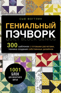 Фогтлин Сью - ГЕНИАЛЬНЫЙ ПЭЧВОРК. 300 шаблонов с готовыми расчетами, техника создания собственных дизайнов. 1001 блок для лоскутного шитья